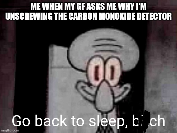 Staring Squidward | ME WHEN MY GF ASKS ME WHY I'M UNSCREWING THE CARBON MONOXIDE DETECTOR Go back to sleep, bitch | image tagged in staring squidward | made w/ Imgflip meme maker