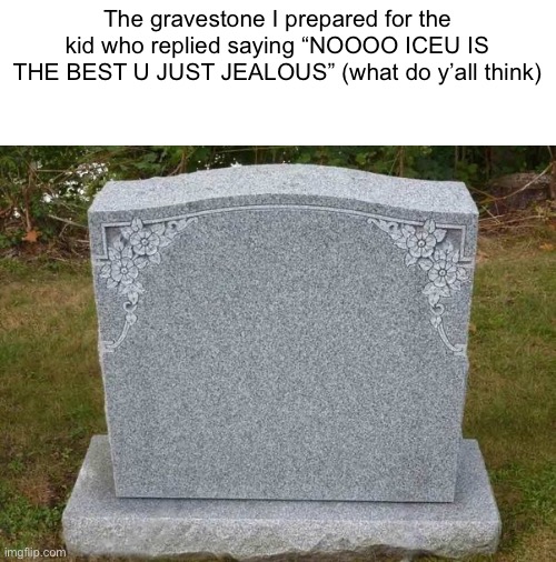 Opinions on the gravestone? | The gravestone I prepared for the kid who replied saying “NOOOO ICEU IS THE BEST U JUST JEALOUS” (what do y’all think) | image tagged in empty gravestone 121212 | made w/ Imgflip meme maker