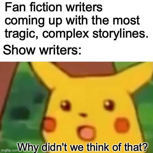 Fan Fiction Can Be Like |  Fan fiction writers coming up with the most tragic, complex storylines. Show writers:; Why didn't we think of that? | image tagged in memes,surprised pikachu,fan fiction,writing,so true,storylines | made w/ Imgflip meme maker