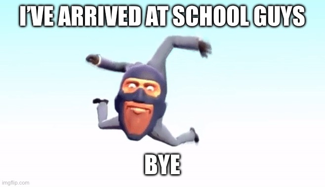 Thanks for making me feel better | I’VE ARRIVED AT SCHOOL GUYS; BYE | image tagged in the s p y | made w/ Imgflip meme maker