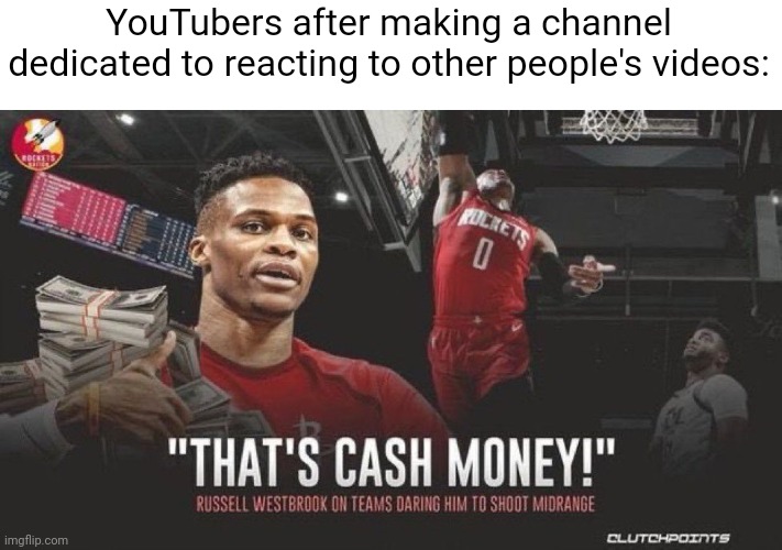 All they gotta do is get webcam footage of their face + 10 mins of goofy videos and that's a free $10k | YouTubers after making a channel dedicated to reacting to other people's videos: | image tagged in that's cash money | made w/ Imgflip meme maker