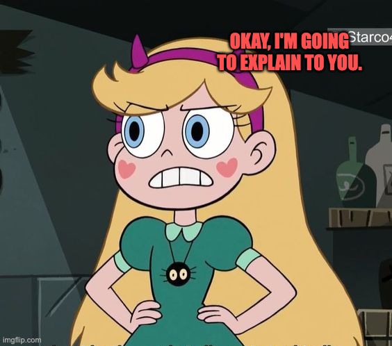 Okay, I'm going to explain to you. | OKAY, I'M GOING TO EXPLAIN TO YOU. | image tagged in star butterfly,memes,funny,svtfoe,explain,star vs the forces of evil | made w/ Imgflip meme maker