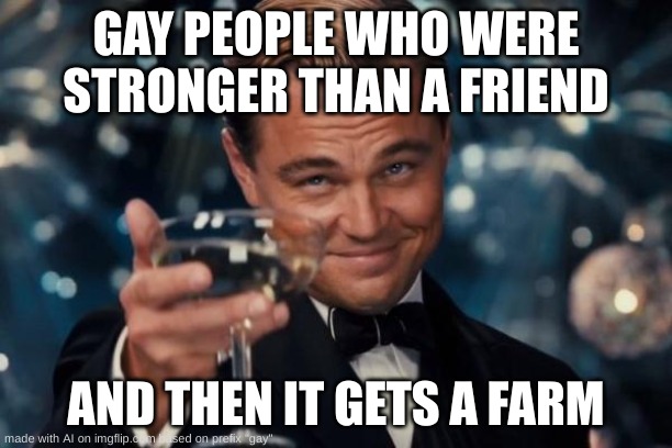 ai meme??? | GAY PEOPLE WHO WERE STRONGER THAN A FRIEND; AND THEN IT GETS A FARM | image tagged in memes,leonardo dicaprio cheers | made w/ Imgflip meme maker