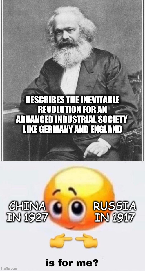 DESCRIBES THE INEVITABLE REVOLUTION FOR AN ADVANCED INDUSTRIAL SOCIETY 
LIKE GERMANY AND ENGLAND; CHINA IN 1927; RUSSIA IN 1917 | image tagged in karl marx meme,is it for me | made w/ Imgflip meme maker