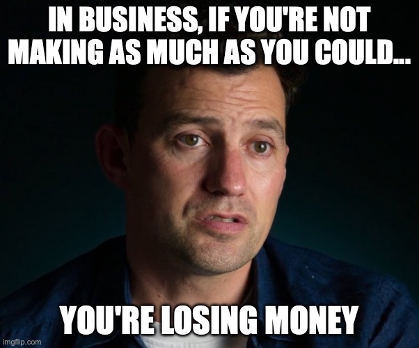Will Buxton stating the obvious | IN BUSINESS, IF YOU'RE NOT MAKING AS MUCH AS YOU COULD... YOU'RE LOSING MONEY | image tagged in will buxton stating the obvious | made w/ Imgflip meme maker