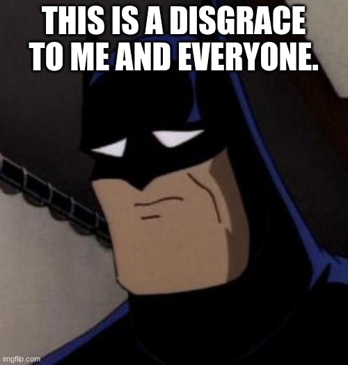 Sad Batman | THIS IS A DISGRACE TO ME AND EVERYONE. | image tagged in sad batman | made w/ Imgflip meme maker