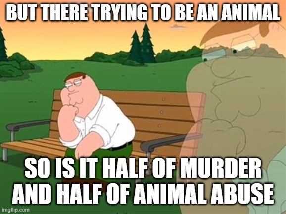 pensive reflecting thoughtful peter griffin | BUT THERE TRYING TO BE AN ANIMAL SO IS IT HALF OF MURDER AND HALF OF ANIMAL ABUSE | image tagged in pensive reflecting thoughtful peter griffin | made w/ Imgflip meme maker