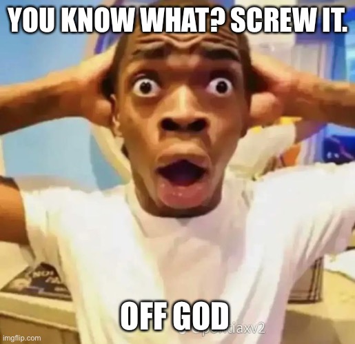 jdjdbdbdsnendnnd I hate coming up with good titles | YOU KNOW WHAT? SCREW IT. OFF GOD | image tagged in shocked black guy | made w/ Imgflip meme maker