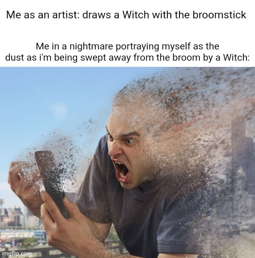 Broom | Me as an artist: draws a Witch with the broomstick; Me in a nightmare portraying myself as the dust as i'm being swept away from the broom by a Witch: | image tagged in fade away,memes,broom,funny,blank white template,fading away | made w/ Imgflip meme maker