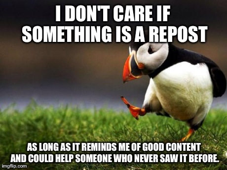 Unpopular Opinion Puffin | I DON'T CARE IF SOMETHING IS A REPOST AS LONG AS IT REMINDS ME OF GOOD CONTENT AND COULD HELP SOMEONE WHO NEVER SAW IT BEFORE. | image tagged in memes,unpopular opinion puffin,AdviceAnimals | made w/ Imgflip meme maker