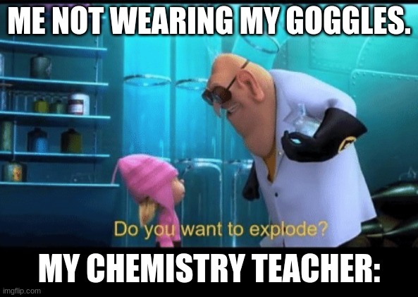 Do you want to explode | ME NOT WEARING MY GOGGLES. MY CHEMISTRY TEACHER: | image tagged in do you want to explode | made w/ Imgflip meme maker