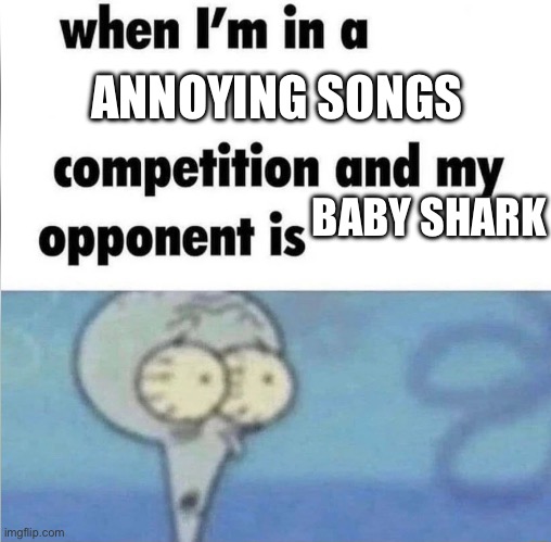 whe i'm in a competition and my opponent is | ANNOYING SONGS; BABY SHARK | image tagged in whe i'm in a competition and my opponent is | made w/ Imgflip meme maker