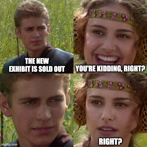 Padme Can't Go to a New Exhibit | YOU'RE KIDDING, RIGHT? THE NEW EXHIBIT IS SOLD OUT; RIGHT? | image tagged in anakin padme 4 panel | made w/ Imgflip meme maker