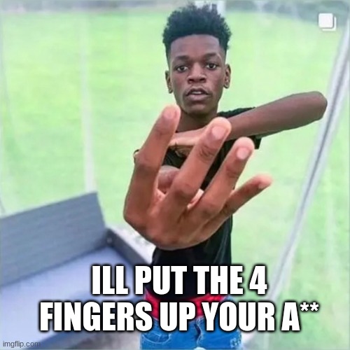 ILL PUT THE 4 FINGERS UP YOUR A** | image tagged in black boi holding up 4 fingers | made w/ Imgflip meme maker