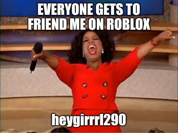Oprah You Get A Meme | EVERYONE GETS TO FRIEND ME ON ROBLOX; heygirrrl290 | image tagged in memes,oprah you get a | made w/ Imgflip meme maker