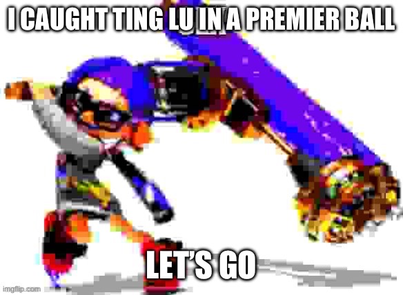 Splatoon 3 meme | I CAUGHT TING LU IN A PREMIER BALL; LET’S GO | image tagged in splatoon 3 meme | made w/ Imgflip meme maker