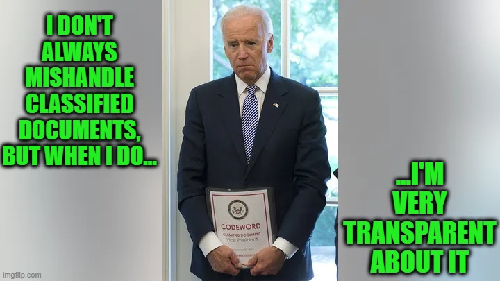 He's Got Nothing to Hide | I DON'T ALWAYS MISHANDLE CLASSIFIED DOCUMENTS, BUT WHEN I DO... ...I'M VERY TRANSPARENT ABOUT IT | image tagged in joe biden,classified documents | made w/ Imgflip meme maker