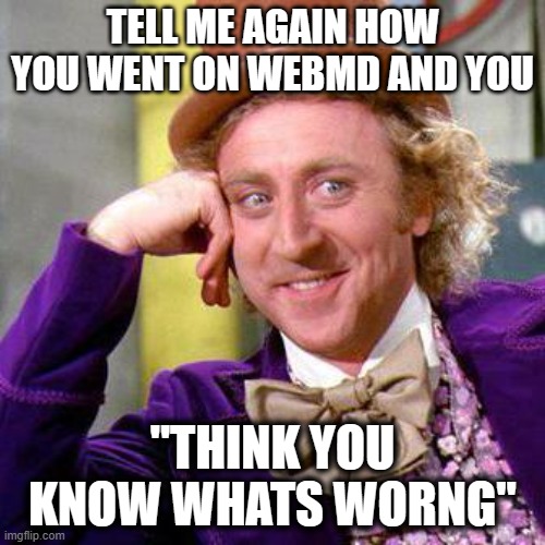 willie wonka..... why just why | TELL ME AGAIN HOW YOU WENT ON WEBMD AND YOU; "THINK YOU KNOW WHATS WORNG" | image tagged in willy wonka blank,web,big willy wonka tell me again | made w/ Imgflip meme maker