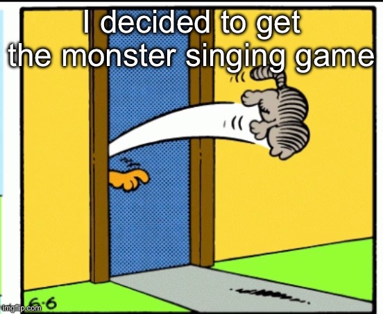 Good title | I decided to get the monster singing game | image tagged in nermal gets kicked out | made w/ Imgflip meme maker