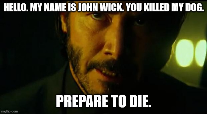 John Wick | HELLO. MY NAME IS JOHN WICK. YOU KILLED MY DOG. PREPARE TO DIE. | image tagged in john wick | made w/ Imgflip meme maker