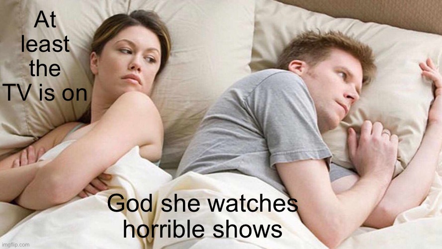 At least the tv is on | At least the TV is on; God she watches horrible shows | image tagged in memes,i bet he's thinking about other women,horrible,tv shows,marriage | made w/ Imgflip meme maker