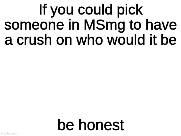 If you could pick someone in MSmg to have a crush on who would it be; be honest | made w/ Imgflip meme maker