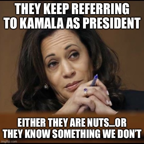 President Harris! |  THEY KEEP REFERRING TO KAMALA AS PRESIDENT; EITHER THEY ARE NUTS…OR THEY KNOW SOMETHING WE DON’T | image tagged in kamala harris,presidential alert,not my president,lets go,brandon | made w/ Imgflip meme maker