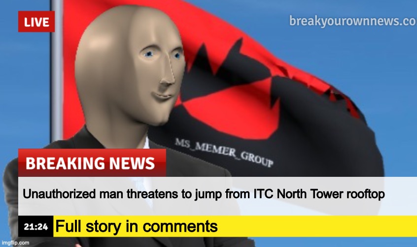 MSMG News (December 2022 edition) | Unauthorized man threatens to jump from ITC North Tower rooftop; Full story in comments | image tagged in msmg news december 2022 edition | made w/ Imgflip meme maker