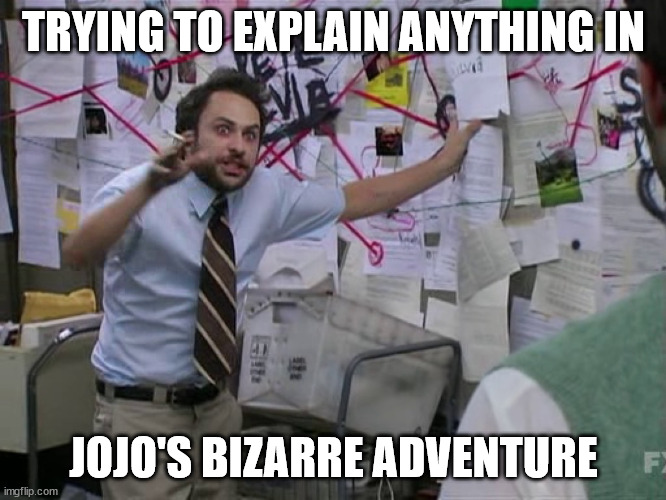 Explaining Anything in JJBA | TRYING TO EXPLAIN ANYTHING IN; JOJO'S BIZARRE ADVENTURE | image tagged in charlie conspiracy always sunny in philidelphia,jjba,jojo's bizarre adventure | made w/ Imgflip meme maker