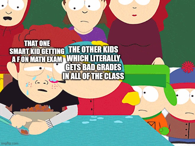 Pathethic. | THAT ONE SMART KID GETTING A F ON MATH EXAM; THE OTHER KIDS WHICH LITERALLY GETS BAD GRADES IN ALL OF THE CLASS | image tagged in cartman licking tears | made w/ Imgflip meme maker