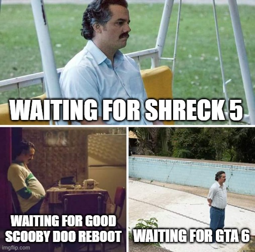 Sad Pablo Escobar |  WAITING FOR SHRECK 5; WAITING FOR GOOD SCOOBY DOO REBOOT; WAITING FOR GTA 6 | image tagged in memes,sad pablo escobar | made w/ Imgflip meme maker