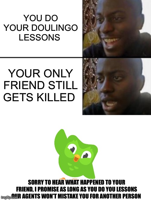 YOU DO YOUR DOULINGO LESSONS; YOUR ONLY FRIEND STILL GETS KILLED; SORRY TO HEAR WHAT HAPPENED TO YOUR FRIEND, I PROMISE AS LONG AS YOU DO YOU LESSONS OUR AGENTS WON’T MISTAKE YOU FOR ANOTHER PERSON | image tagged in oh yeah oh no,doulingo | made w/ Imgflip meme maker