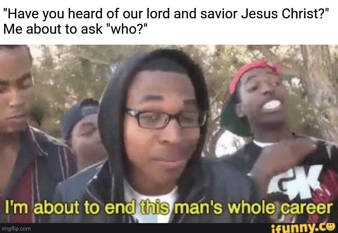 More funny Atheist memes at AtheistMemes.com | "Have you heard of our lord and savior Jesus Christ?"
Me about to ask "who?" | image tagged in i m about to end this man s whole career,ifunny watermark | made w/ Imgflip meme maker