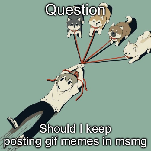 They funny af but harder to post | Question; Should I keep posting gif memes in msmg | image tagged in avogado6 | made w/ Imgflip meme maker