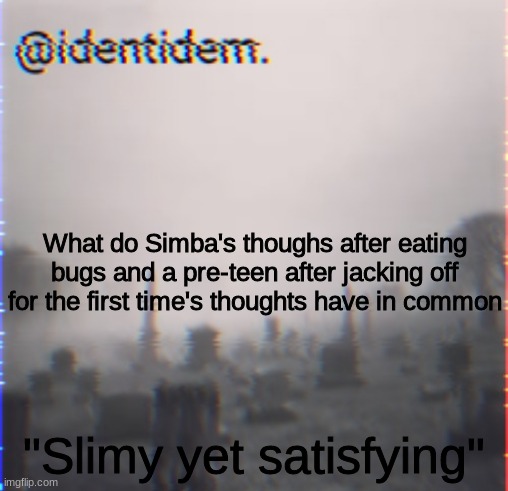 frew | What do Simba's thoughs after eating bugs and a pre-teen after jacking off for the first time's thoughts have in common; "Slimy yet satisfying" | made w/ Imgflip meme maker