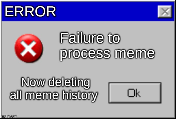 Oh  ok | ERROR; Failure to process meme; Now deleting all meme history | image tagged in windows error message | made w/ Imgflip meme maker