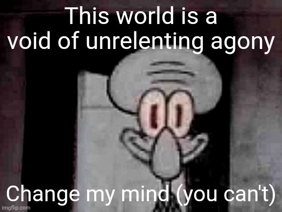 Staring Squidward | This world is a void of unrelenting agony Change my mind (you can't) | image tagged in staring squidward | made w/ Imgflip meme maker