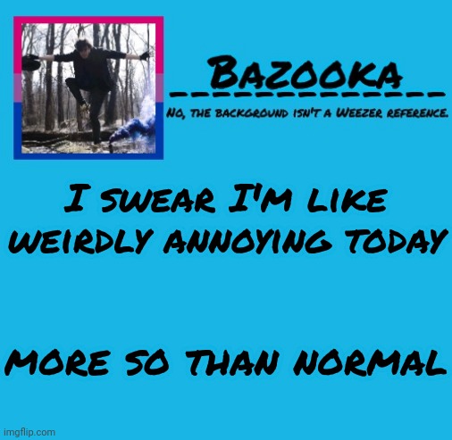 Bazooka-57 temp 8 | I swear I'm like weirdly annoying today; more so than normal | image tagged in bazooka-57 temp 8 | made w/ Imgflip meme maker