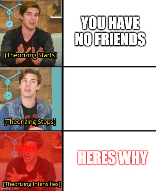 MatPat Theorizes | YOU HAVE NO FRIENDS; HERES WHY | image tagged in matpat theorizes | made w/ Imgflip meme maker