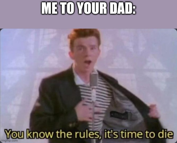 You know the rules, it's time to die | ME TO YOUR DAD: | image tagged in you know the rules it's time to die | made w/ Imgflip meme maker