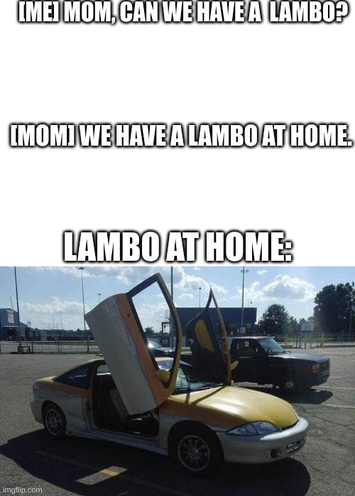 [ME] MOM, CAN WE HAVE A  LAMBO? [MOM] WE HAVE A LAMBO AT HOME. LAMBO AT HOME: | image tagged in blank white template,a poor person s lamborghini | made w/ Imgflip meme maker