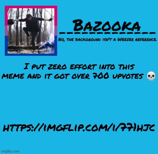 Bazooka-57 temp 8 | I put zero effort into this meme and it got over 700 upvotes 💀; https://imgflip.com/i/771hjc | image tagged in bazooka-57 temp 8 | made w/ Imgflip meme maker