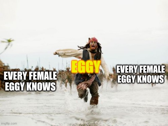 another situation that is a result of Eggys stupidity | EVERY FEMALE EGGY KNOWS; EGGY; EVERY FEMALE EGGY KNOWS | image tagged in memes,jack sparrow being chased | made w/ Imgflip meme maker