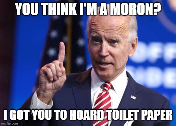 idiot | YOU THINK I'M A MORON? I GOT YOU TO HOARD TOILET PAPER | image tagged in toilet paper,biden | made w/ Imgflip meme maker
