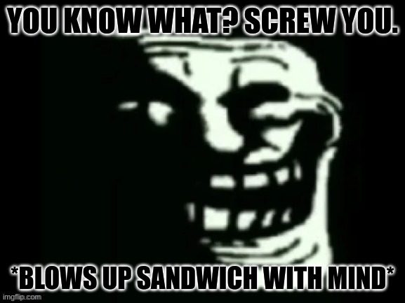 A mild amount of trolling | YOU KNOW WHAT? SCREW YOU. *BLOWS UP SANDWICH WITH MIND* | made w/ Imgflip meme maker