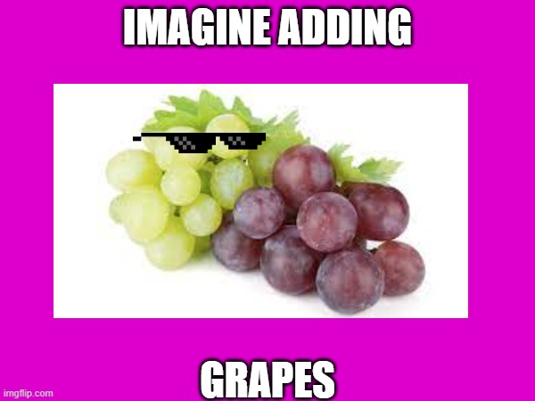 since everyone is using food | IMAGINE ADDING; GRAPES | image tagged in grapes,lol | made w/ Imgflip meme maker