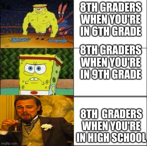 true | 8TH GRADERS WHEN YOU'RE IN 6TH GRADE; 8TH GRADERS WHEN YOU'RE IN 9TH GRADE; 8TH  GRADERS WHEN YOU'RE IN HIGH SCHOOL | image tagged in spongebob strong to weak | made w/ Imgflip meme maker
