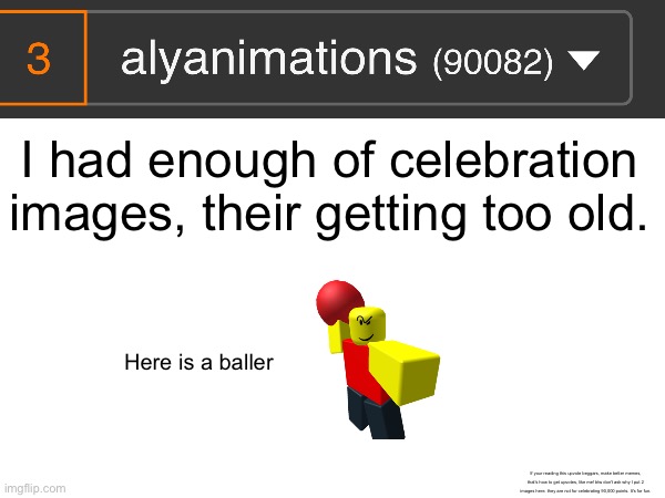 ......... | I had enough of celebration images, their getting too old. Here is a baller; If your reading this upvote beggars, make better memes, that's how to get upvotes, like me! btw don't ask why I put 2 images here. they are not for celebrating 90,000 points. It's for fun. | made w/ Imgflip meme maker