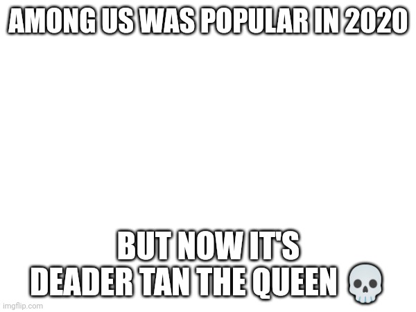 (based) | AMONG US WAS POPULAR IN 2020; BUT NOW IT'S DEADER TAN THE QUEEN 💀 | made w/ Imgflip meme maker