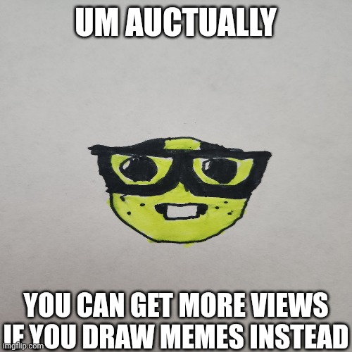 Um, acctually... | UM AUCTUALLY; YOU CAN GET MORE VIEWS IF YOU DRAW MEMES INSTEAD | image tagged in memes,nerd,nerd emoji,drawing,oh wow are you actually reading these tags,fax | made w/ Imgflip meme maker